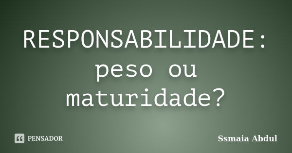 RESPONSABILIDADE: peso ou maturidade?... Frase de Ssmaia Abdul.