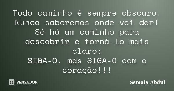 Todo caminho é sempre obscuro. Nunca saberemos onde vai dar! Só há um caminho para descobrir e torná-lo mais claro: SIGA-O, mas SIGA-O com o coração!!!... Frase de Ssmaia Abdul.