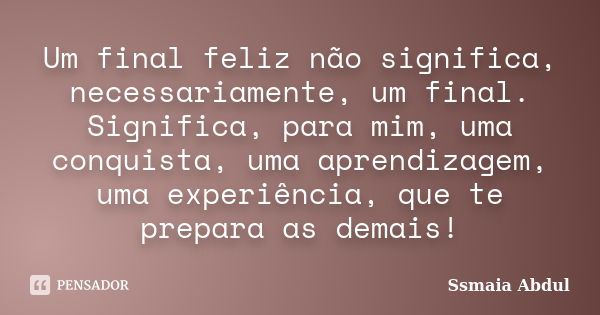 Um final feliz não significa, necessariamente, um final. Significa, para mim, uma conquista, uma aprendizagem, uma experiência, que te prepara as demais!... Frase de Ssmaia Abdul.