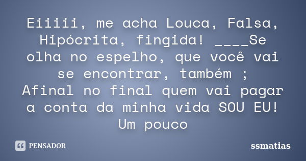 Eiiiii, me acha Louca, Falsa, Hipócrita, fingida! ____Se olha no espelho, que você vai se encontrar, também ; Afinal no final quem vai pagar a conta da minha vi... Frase de ssmatias.