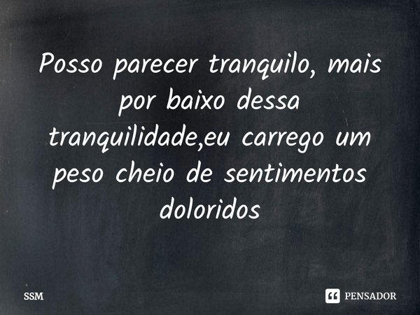 ⁠Posso parecer tranquilo, mais por baixo dessa tranquilidade,eu carrego um peso cheio de sentimentos doloridos... Frase de SSM.