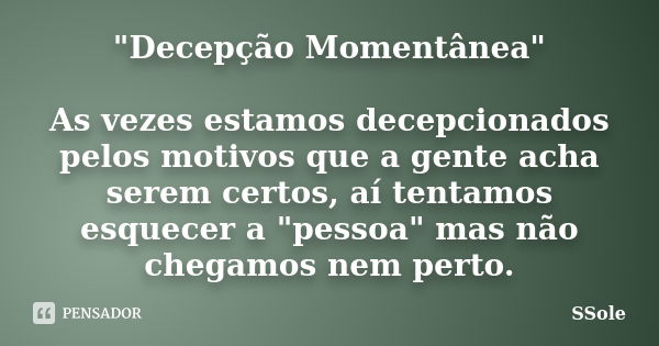 "Decepção Momentânea" As vezes estamos decepcionados pelos motivos que a gente acha serem certos, aí tentamos esquecer a "pessoa" mas não ch... Frase de Ssole.