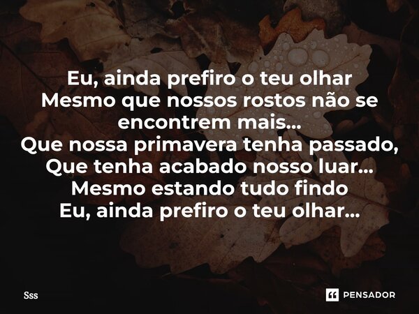 ⁠Eu, ainda prefiro o teu olhar Mesmo que nossos rostos não se encontrem mais... Que nossa primavera tenha passado, Que tenha acabado nosso luar... Mesmo estando... Frase de SSS.