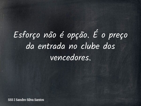 Esforço não é opção. É o preço da entrada no clube dos vencedores.... Frase de SSS I Sandro Silva Santos.