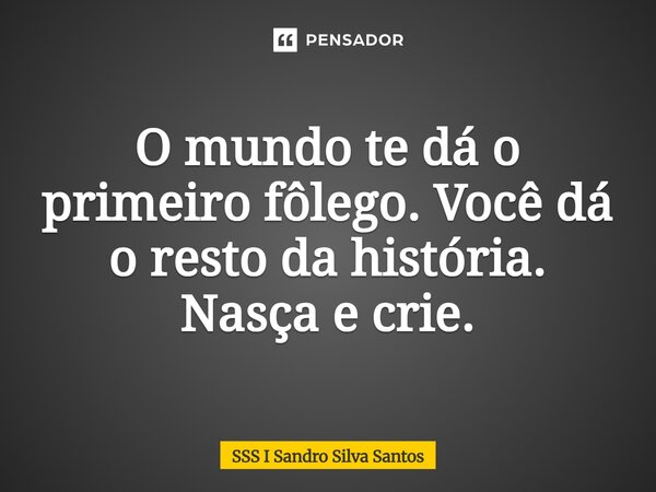 O mundo te dá o primeiro fôlego. Você dá o resto da história. Nasça e crie.... Frase de SSS I Sandro Silva Santos.