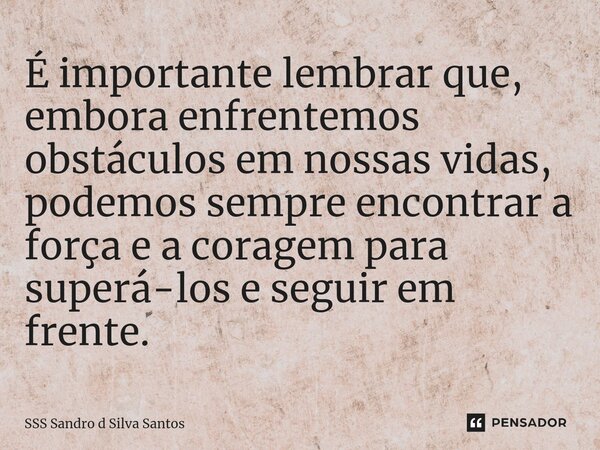 É importante lembrar que, embora enfrentemos obstáculos em nossas vidas, podemos sempre encontrar a força e a coragem para superá-los e seguir em frente.... Frase de SSS Sandro d Silva Santos.