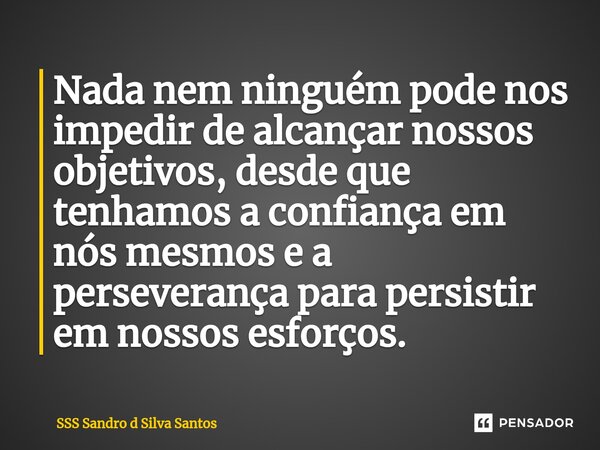 ⁠Nada nem ninguém pode nos impedir de alcançar nossos objetivos, desde que tenhamos a confiança em nós mesmos e a perseverança para persistir em nossos esforços... Frase de SSS Sandro d Silva Santos.