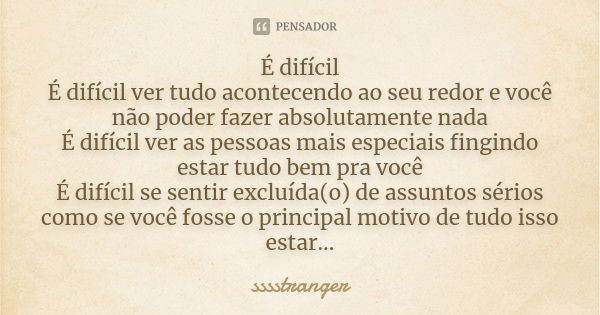 É difícil É difícil ver tudo acontecendo ao seu redor e você não poder fazer absolutamente nada É difícil ver as pessoas mais especiais fingindo estar tudo bem ... Frase de sssstranger.