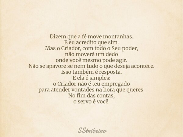 Dizem que a fé move montanhas. E eu acredito que sim. Mas o Criador, com todo o Seu poder, não moverá um dedo onde você mesmo pode agir. Não se apavore se nem t... Frase de SStribeiro.