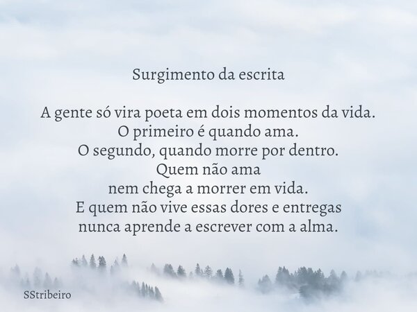 Surgimento da escrita A gente só vira poeta em dois momentos da vida. O primeiro é quando ama. O segundo, quando morre por dentro. Quem não ama nem chega a morr... Frase de SStribeiro.