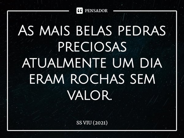 As mais belas pedras preciosas atualmente um dia eram rochas sem valor. ⁠... Frase de SS VIU (2021).