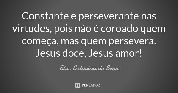 Constante e perseverante nas virtudes, pois não é coroado quem começa, mas quem persevera. Jesus doce, Jesus amor!... Frase de Sta. Catarina de Sena.