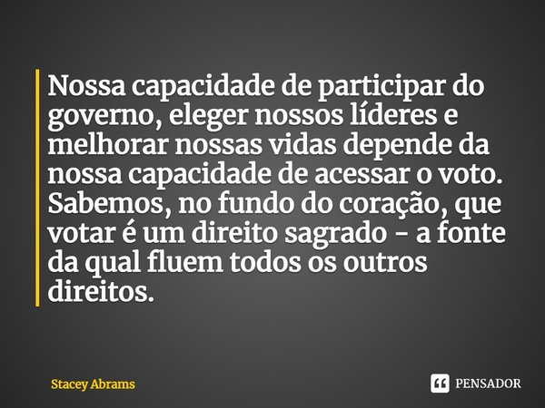 ⁠Nossa capacidade de participar do governo, eleger nossos líderes e melhorar nossas vidas depende da nossa capacidade de acessar o voto. Sabemos, no fundo do co... Frase de Stacey Abrams.