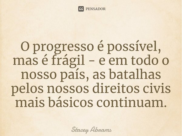 ⁠O progresso é possível, mas é frágil - e em todo o nosso país, as batalhas pelos nossos direitos civis mais básicos continuam.... Frase de Stacey Abrams.