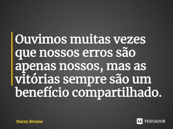 Ouvimos muitas vezes que nossos erros são apenas nossos, mas as vitórias sempre são um benefício compartilhado.... Frase de Stacey Abrams.