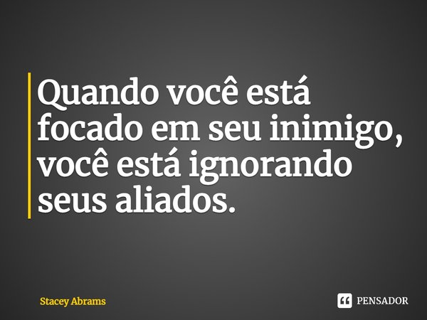 ⁠Quando você está focado em seu inimigo, você está ignorando seus aliados.... Frase de Stacey Abrams.