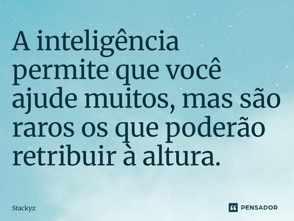 ⁠A inteligência permite que você ajude muitos, mas são raros os que poderão retribuir à altura.... Frase de Stackyz.