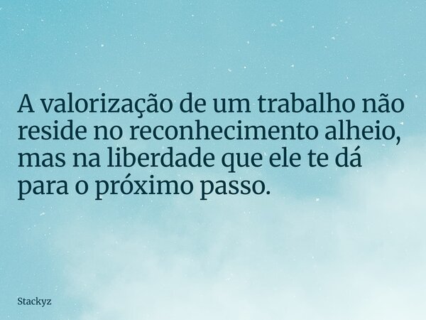A valorização de um trabalho não reside no reconhecimento alheio, mas na liberdade que ele te dá para o próximo passo.... Frase de Stackyz.
