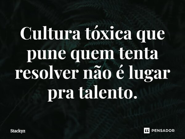 Cultura tóxica que pune quem tenta resolver não é lugar pra talento.... Frase de Stackyz.