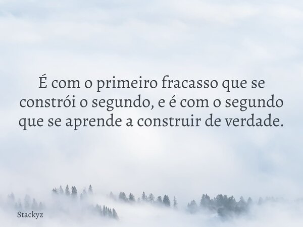 É com o primeiro fracasso que se constrói o segundo, e é com o segundo que se aprende a construir de verdade.... Frase de Stackyz.
