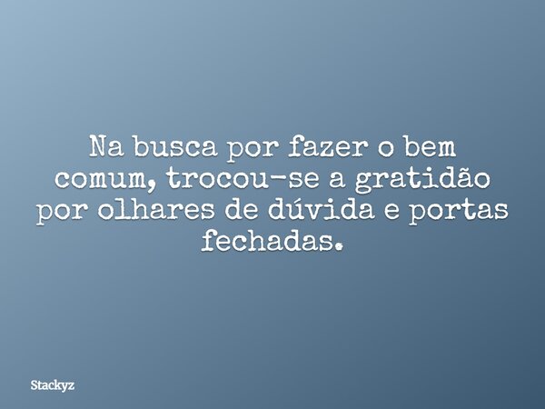Na busca por fazer o bem comum, trocou-se a gratidão por olhares de dúvida e portas fechadas.... Frase de Stackyz.