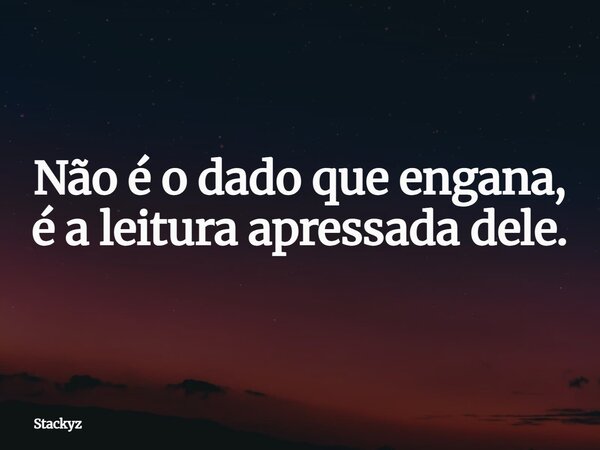 Não é o dado que engana, é a leitura apressada dele.... Frase de Stackyz.