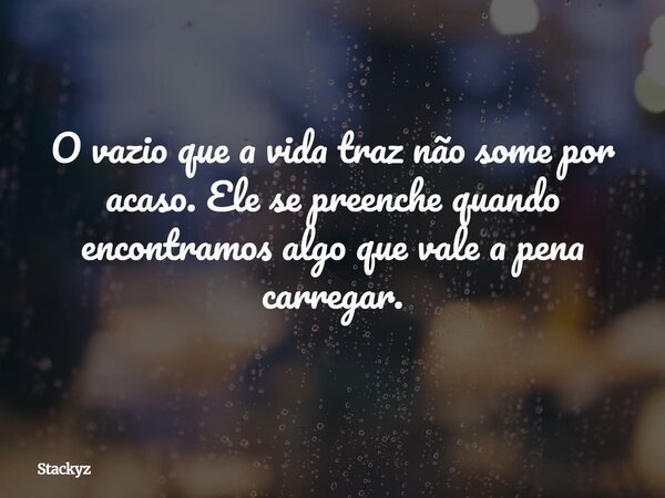 O vazio que a vida traz não some por acaso. Ele se preenche quando encontramos algo que vale a pena carregar.... Frase de Stackyz.