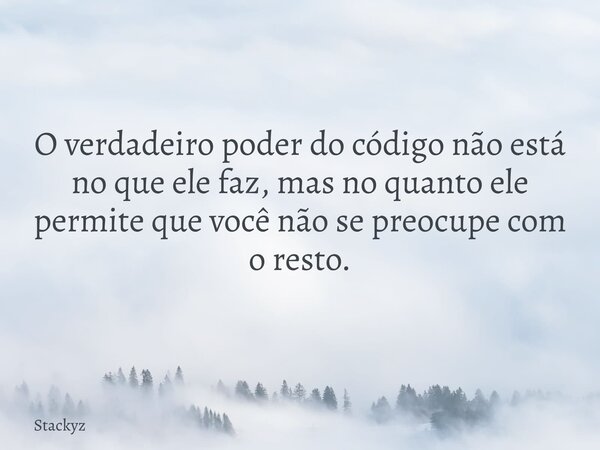 O verdadeiro poder do código não está no que ele faz, mas no quanto ele permite que você não se preocupe com o resto.... Frase de Stackyz.