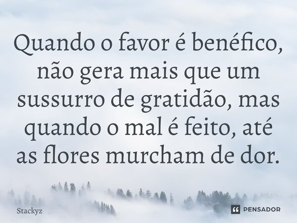 ⁠Quando o favor é benéfico, não gera mais que um sussurro de gratidão, mas quando o mal é feito, até as flores murcham de dor.... Frase de Stackyz.