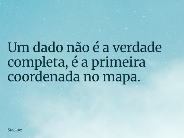 Um dado não é a verdade completa, é a primeira coordenada no mapa.... Frase de Stackyz.