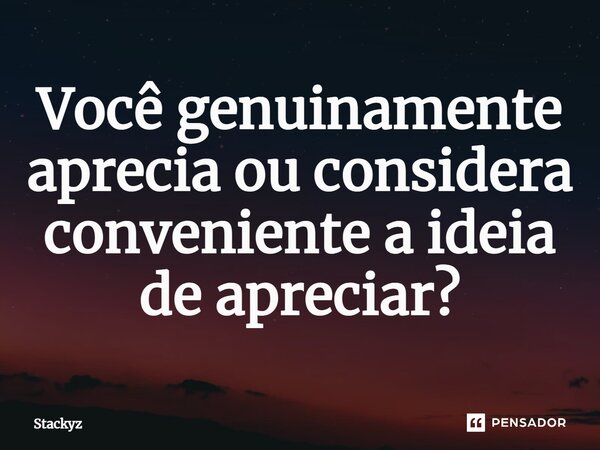 ⁠Você genuinamente aprecia ou considera conveniente a ideia de apreciar?... Frase de Stackyz.