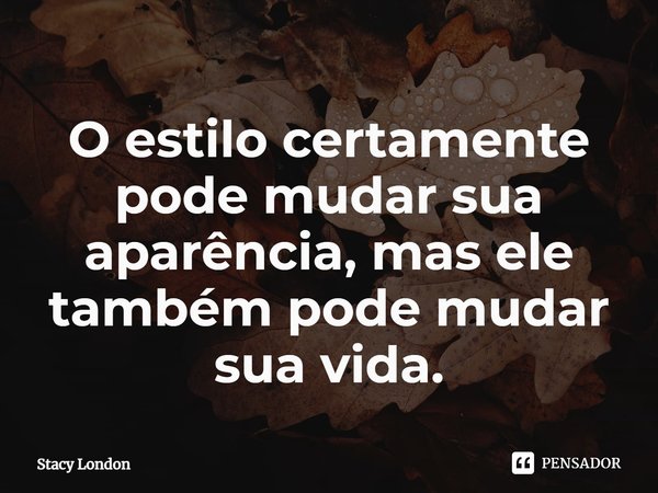 ⁠O estilo certamente pode mudar sua aparência, mas ele também pode mudar sua vida.... Frase de Stacy London.