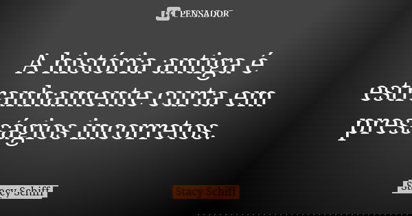 A história antiga é estranhamente curta em presságios incorretos.... Frase de Stacy Schiff.