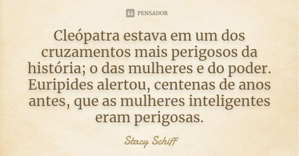 Cleópatra estava em um dos cruzamentos mais perigosos da história; o das mulheres e do poder. Euripides alertou, centenas de anos antes, que as mulheres intelig... Frase de Stacy Schiff.