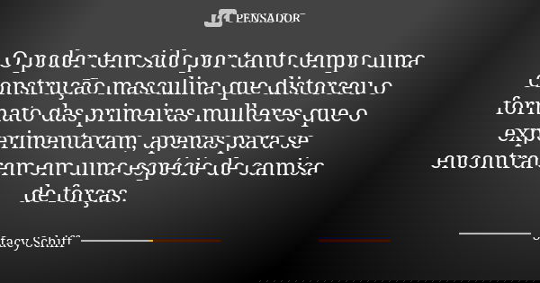 O poder tem sido por tanto tempo uma construção masculina que distorceu o formato das primeiras mulheres que o experimentaram, apenas para se encontrarem em uma... Frase de Stacy Schiff.