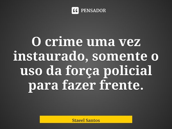 ⁠O crime uma vez instaurado, somente o uso da força policial para fazer frente.... Frase de Staeel Santos.