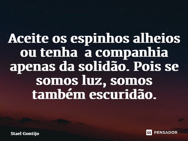 ⁠Aceite os espinhos alheios ou tenha a companhia apenas da solidão. Pois se somos luz, somos também escuridão.... Frase de Staël Gontijo.