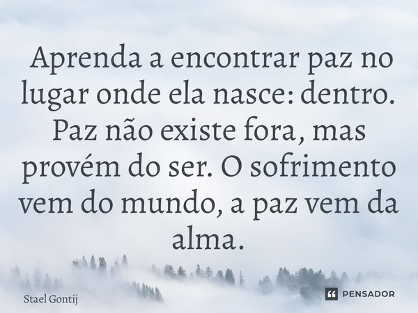 ⁠⁠ Aprenda a encontrar paz no lugar onde ela nasce: dentro. Paz não existe fora, mas provém do ser. O sofrimento vem do mundo, a paz vem da alma.... Frase de Stael Gontijo.