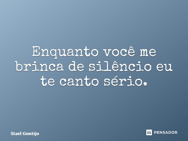 ⁠Enquanto você me brinca de silêncio eu te canto sério.... Frase de Staël Gontijo.