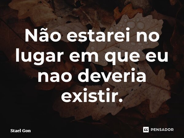 ⁠Não estarei no lugar em que eu nao deveria existir.... Frase de Stael Gontijo.