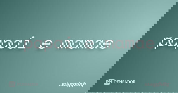papai e mamae... Frase de staggbdg.