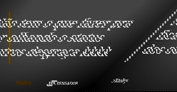 Não tem o que fazer pra ficar olhando o status dos outros desgraça kkkk... Frase de Staley.