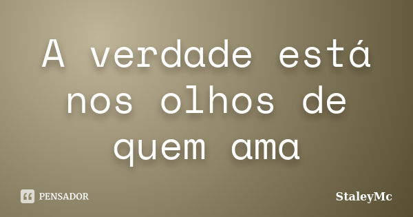 A verdade está nos olhos de quem ama... Frase de StaleyMc.