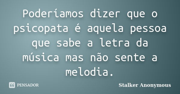 Poderíamos dizer que o psicopata é aquela pessoa que sabe a letra da música mas não sente a melodia.... Frase de Stalker Anonymous.