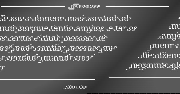Eu sou o homem mais sortudo do mundo porque tenho amigos, e ter os amigos certos é tudo: pessoas de quem você pode confiar, pessoas que lhe dizem a verdade quan... Frase de Stan Lee.