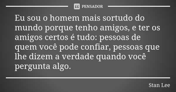 Eu sou o homem mais sortudo do mundo porque tenho amigos, e ter os amigos certos é tudo: pessoas de quem você pode confiar, pessoas que lhe dizem a verdade quan... Frase de Stan Lee.