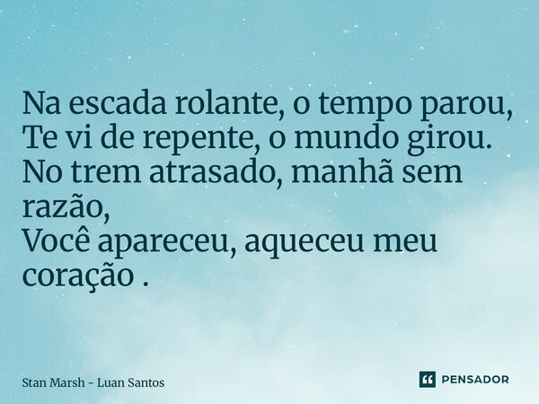 ⁠Na escada rolante, o tempo parou, Te vi de repente, o mundo girou. No trem atrasado, manhã sem razão, Você apareceu, aqueceu meu coração .... Frase de Stan Marsh - Luan Santos.