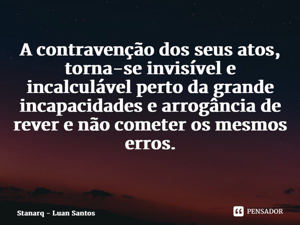 A contravenção dos seus atos, torna-se invisível e incalculável perto da grande incapacidades e arrogância de rever e não cometer os mesmos erros. ⁠... Frase de Stanarq - Luan Santos.
