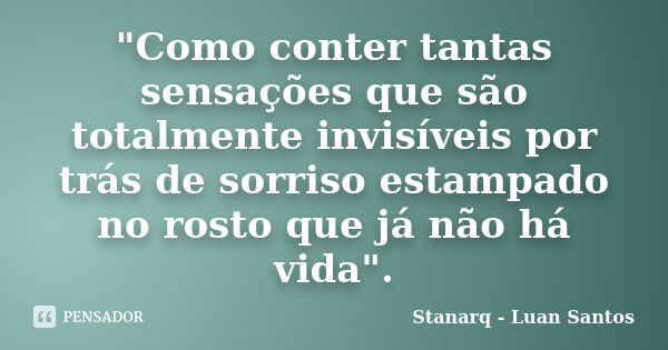 "Como conter tantas sensações que são totalmente invisíveis por trás de sorriso estampado no rosto que já não há vida".... Frase de Stanarq - Luan Santos.