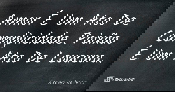 Amor É Um Ato De Cumplicidade. Paixão É Um Ato De Loucura.... Frase de Staney Vilhena.